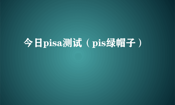 今日pisa测试（pis绿帽子）