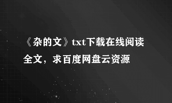 《杂的文》txt下载在线阅读全文，求百度网盘云资源