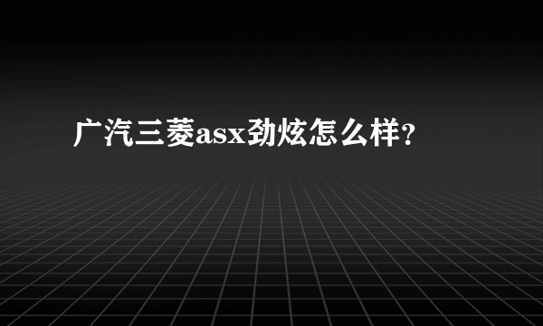 广汽三菱asx劲炫怎么样？