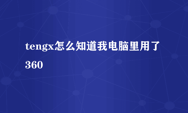 tengx怎么知道我电脑里用了360