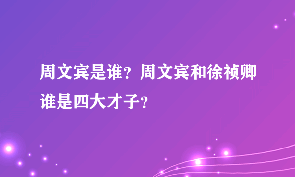 周文宾是谁？周文宾和徐祯卿谁是四大才子？