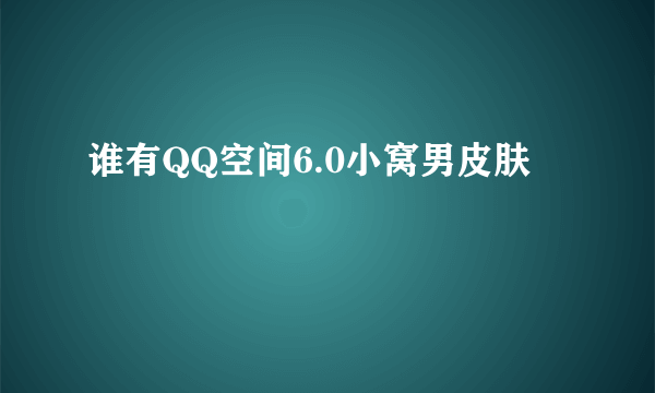 谁有QQ空间6.0小窝男皮肤