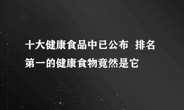 十大健康食品中已公布  排名第一的健康食物竟然是它