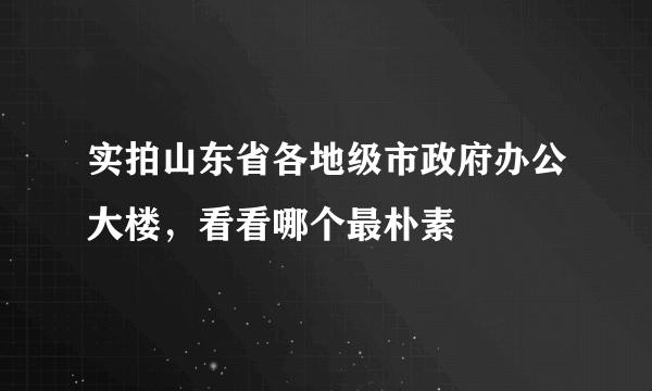 实拍山东省各地级市政府办公大楼，看看哪个最朴素