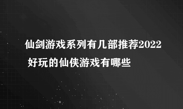 仙剑游戏系列有几部推荐2022 好玩的仙侠游戏有哪些