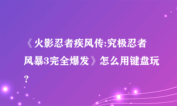 《火影忍者疾风传:究极忍者风暴3完全爆发》怎么用键盘玩？