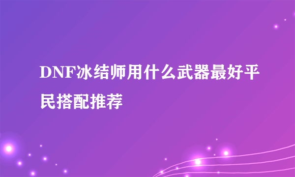 DNF冰结师用什么武器最好平民搭配推荐