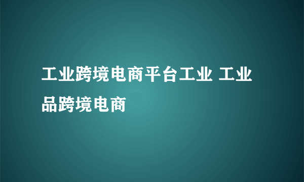 工业跨境电商平台工业 工业品跨境电商