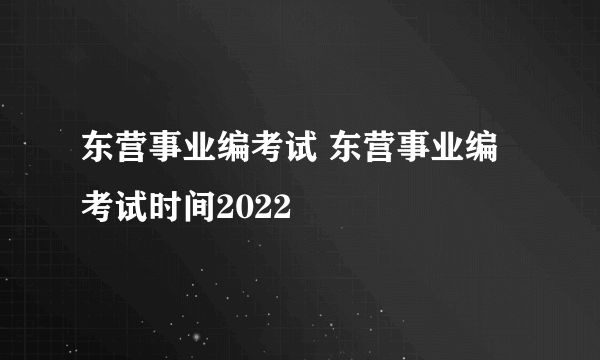 东营事业编考试 东营事业编考试时间2022