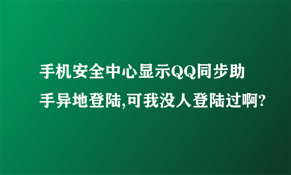 手机安全中心显示QQ同步助手异地登陆,可我没人登陆过啊?