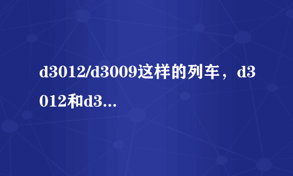 d3012/d3009这样的列车，d3012和d3009是同一辆车么？