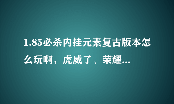 1.85必杀内挂元素复古版本怎么玩啊，虎威了、荣耀了、必杀了的装备在哪暴率高啊，还有元宝怎么刷快。