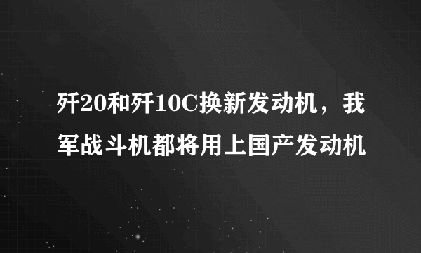 歼20和歼10C换新发动机，我军战斗机都将用上国产发动机