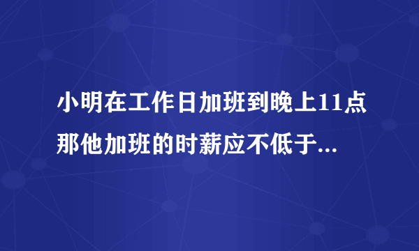 小明在工作日加班到晚上11点那他加班的时薪应不低于加班费的具体标准