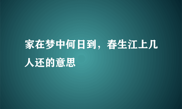 家在梦中何日到，春生江上几人还的意思