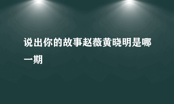 说出你的故事赵薇黄晓明是哪一期