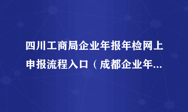 四川工商局企业年报年检网上申报流程入口（成都企业年检网上怎么申报）