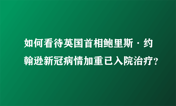 如何看待英国首相鲍里斯·约翰逊新冠病情加重已入院治疗？