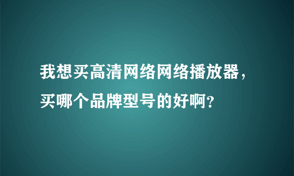 我想买高清网络网络播放器，买哪个品牌型号的好啊？