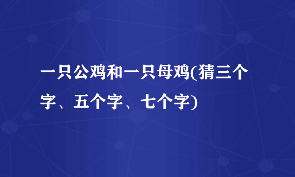 一只公鸡和一只母鸡(猜三个字、五个字、七个字)