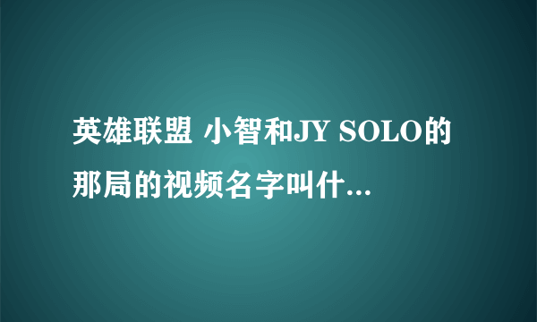 英雄联盟 小智和JY SOLO的那局的视频名字叫什么.....