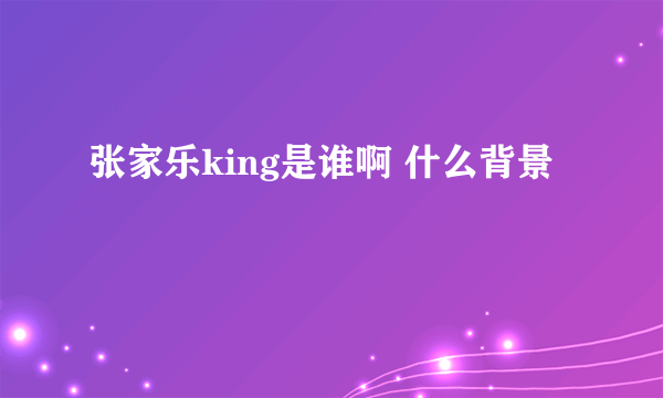 张家乐king是谁啊 什么背景