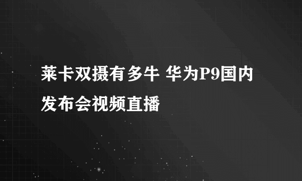 莱卡双摄有多牛 华为P9国内发布会视频直播