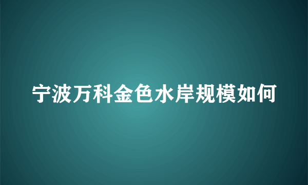 宁波万科金色水岸规模如何