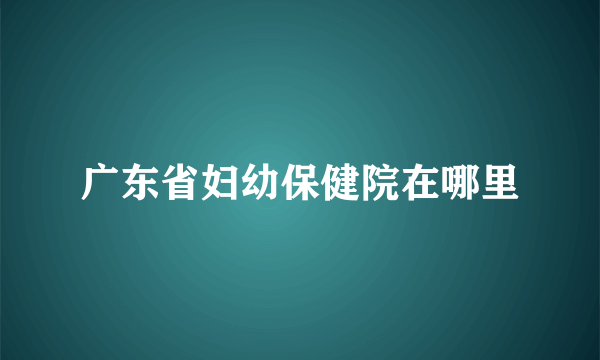 广东省妇幼保健院在哪里