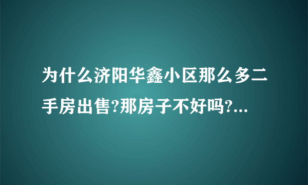 为什么济阳华鑫小区那么多二手房出售?那房子不好吗?所以都出售吗？