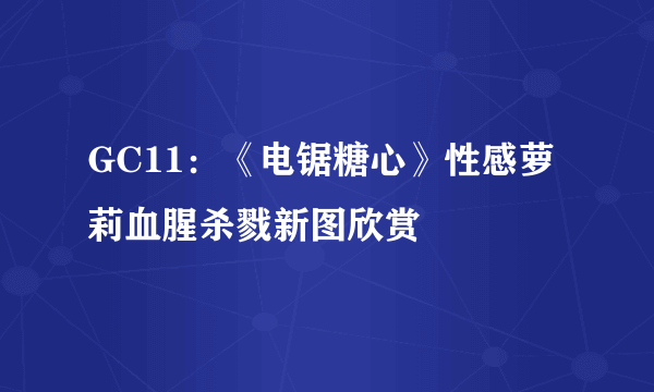 GC11：《电锯糖心》性感萝莉血腥杀戮新图欣赏