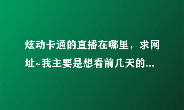 炫动卡通的直播在哪里，求网址~我主要是想看前几天的某个动画……拜托帮忙啊！