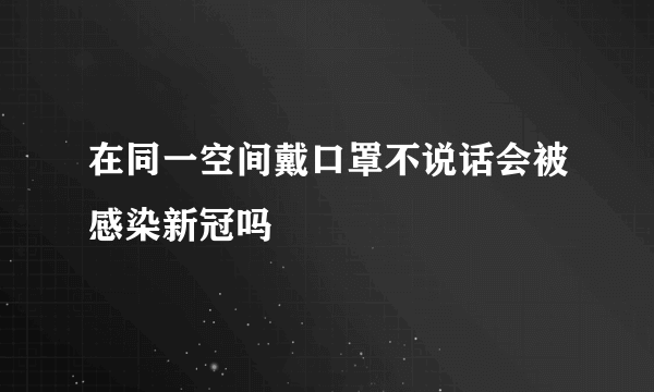 在同一空间戴口罩不说话会被感染新冠吗