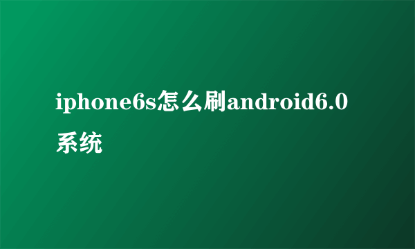 iphone6s怎么刷android6.0系统