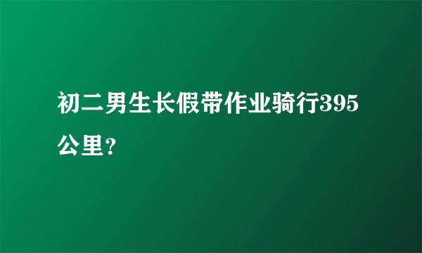 初二男生长假带作业骑行395公里？