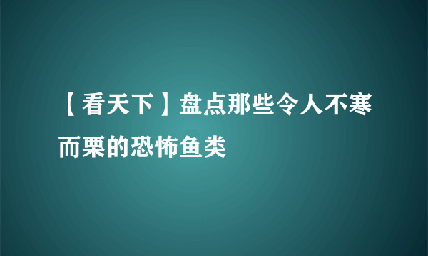 【看天下】盘点那些令人不寒而栗的恐怖鱼类