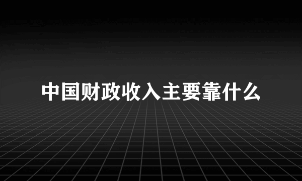 中国财政收入主要靠什么