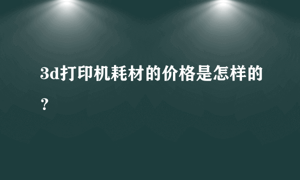 3d打印机耗材的价格是怎样的？