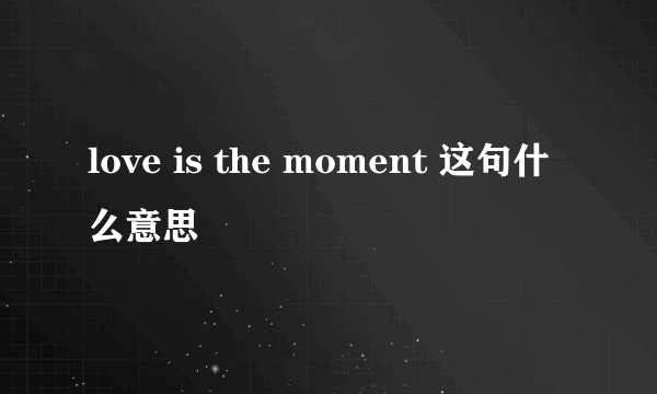 love is the moment 这句什么意思