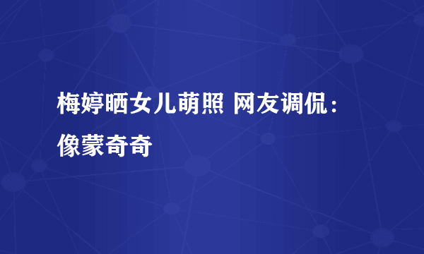 梅婷晒女儿萌照 网友调侃：像蒙奇奇