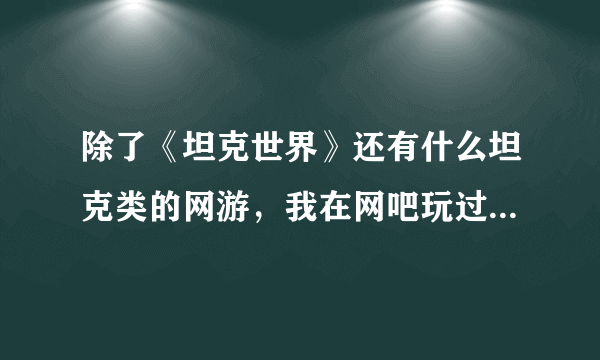 除了《坦克世界》还有什么坦克类的网游，我在网吧玩过类似的一款坦克游戏，忘了叫什么。