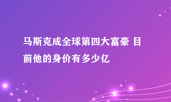 马斯克成全球第四大富豪 目前他的身价有多少亿