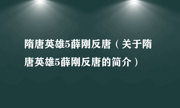 隋唐英雄5薛刚反唐（关于隋唐英雄5薛刚反唐的简介）