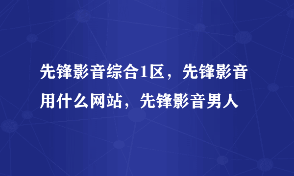 先锋影音综合1区，先锋影音用什么网站，先锋影音男人