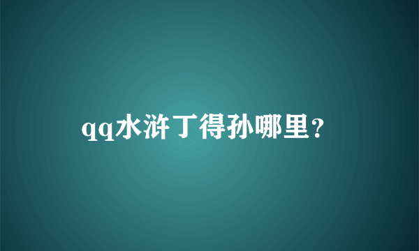 qq水浒丁得孙哪里？