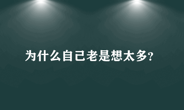 为什么自己老是想太多？