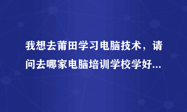 我想去莆田学习电脑技术，请问去哪家电脑培训学校学好？急！急！急！