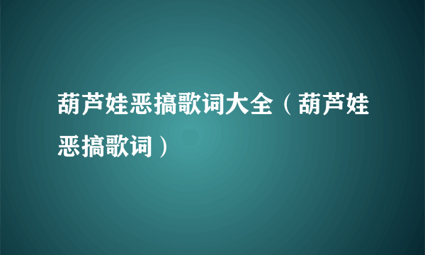 葫芦娃恶搞歌词大全（葫芦娃恶搞歌词）