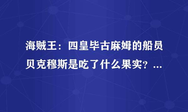 海贼王：四皇毕古麻姆的船员贝克穆斯是吃了什么果实？【请高手回答】