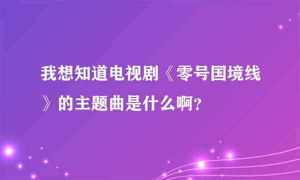 我想知道电视剧《零号国境线》的主题曲是什么啊？